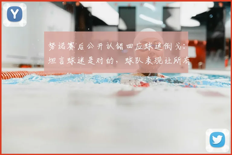 努诺赛后公开认错回应球迷倒戈：坦言球迷是对的，球队表现让所有人受伤，未来如何调整成关键