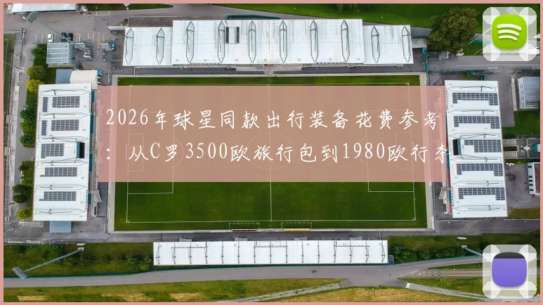 2026年球星同款出行装备花费参考：从C罗3500欧旅行包到1980欧行李箱，高端箱包品牌与价格一览