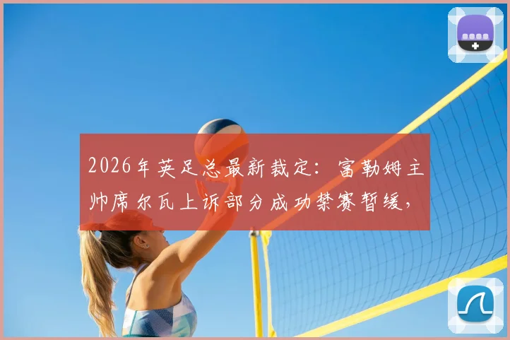 2026年英足总最新裁定：富勒姆主帅席尔瓦上诉部分成功禁赛暂缓，详解事件影响与球队后续应对策略