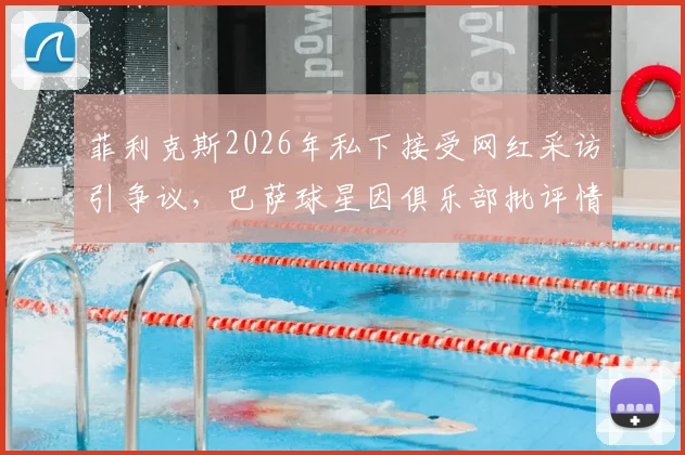 菲利克斯2026年私下接受网红采访引争议，巴萨球星因俱乐部批评情绪低落，球队纪律问题引关注