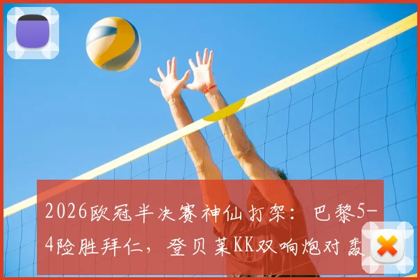2026欧冠半决赛神仙打架：巴黎5-4险胜拜仁，登贝莱KK双响炮对轰全程复盘