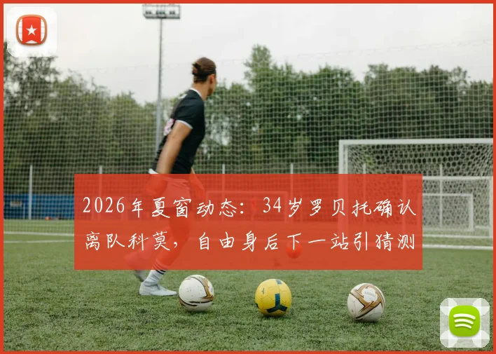 2026年夏窗动态:34岁罗贝托确认离队科莫,自由身后下一站引猜测