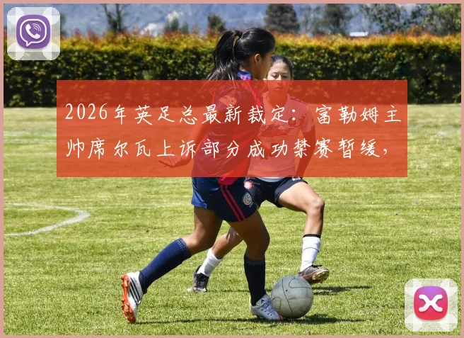 2026年英足总最新裁定：富勒姆主帅席尔瓦上诉部分成功禁赛暂缓，详解事件影响与球队后续应对策略