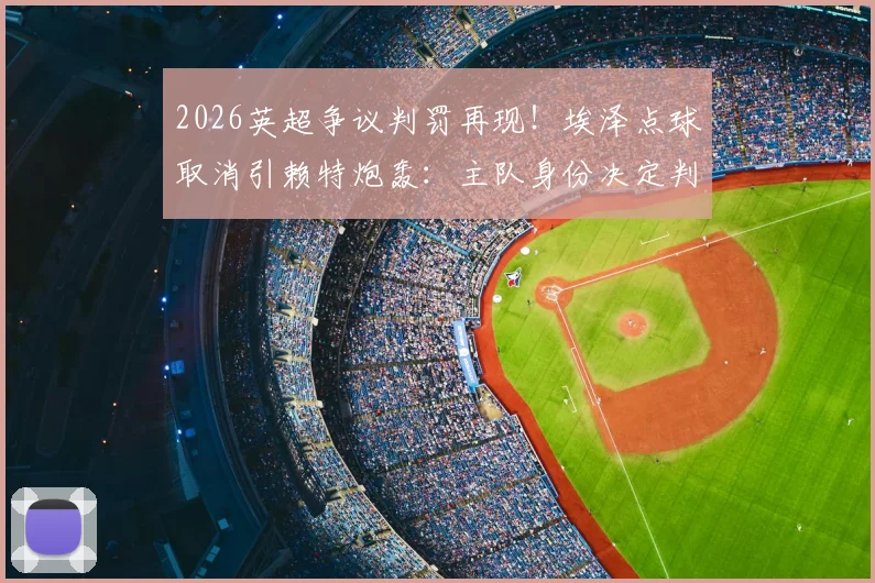 2026英超争议判罚再现！埃泽点球取消引赖特炮轰：主队身份决定判罚尺度？