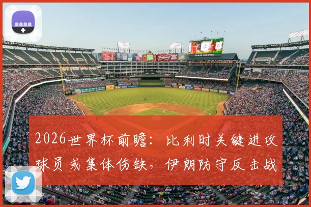 2026世界杯前瞻：比利时关键进攻球员或集体伤缺，伊朗防守反击战术能否制造冷门？赛前深度解析与交锋历史回顾