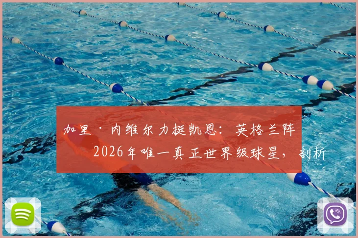 加里·内维尔力挺凯恩:英格兰阵中2026年唯一真正世界级球星,剖析其无法被击垮的关键特质