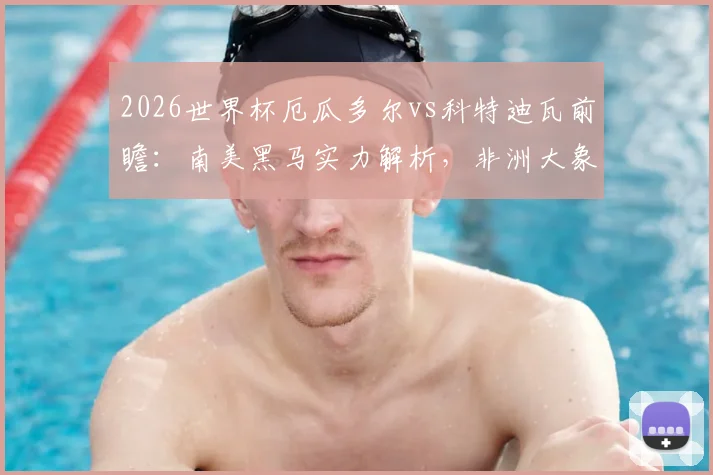 2026世界杯厄瓜多尔vs科特迪瓦前瞻：南美黑马实力解析，非洲大象恐难破魔咒