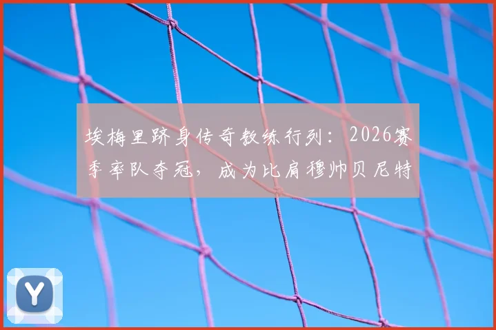 埃梅里跻身传奇教练行列：2026赛季率队夺冠，成为比肩穆帅贝尼特斯的历史第四人