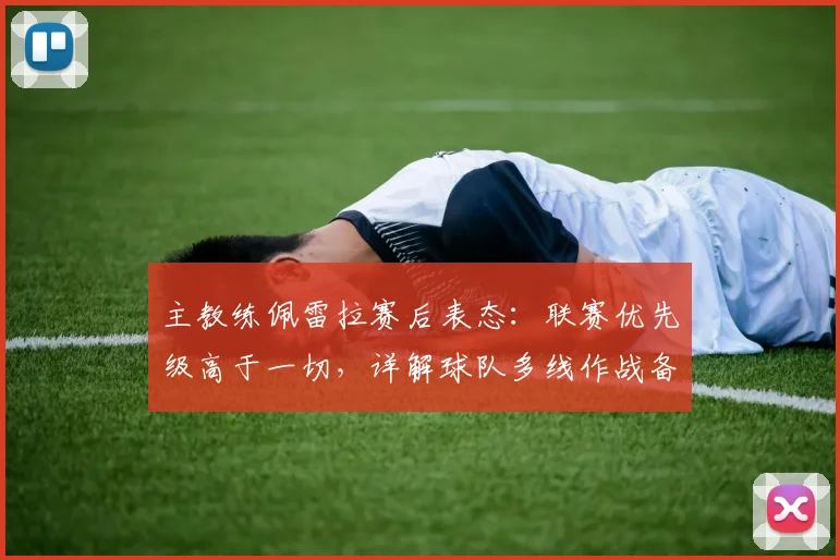主教练佩雷拉赛后表态：联赛优先级高于一切，详解球队多线作战备战策略与赛程重心