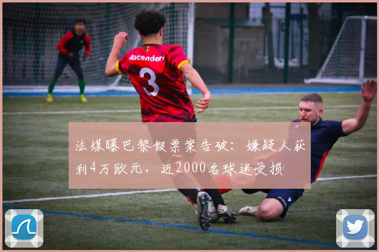 法媒曝巴黎假票案告破：嫌疑人获利4万欧元，近2000名球迷受损