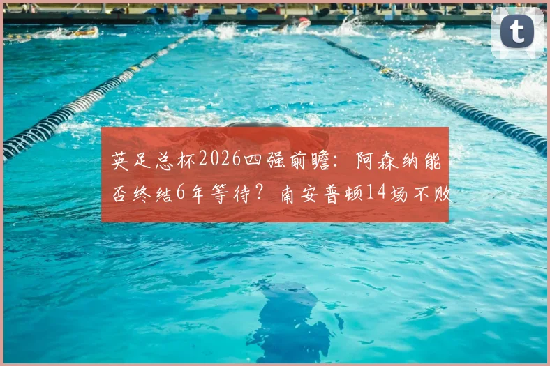 英足总杯2026四强前瞻：阿森纳能否终结6年等待？南安普顿14场不败成色解析与胜负预测