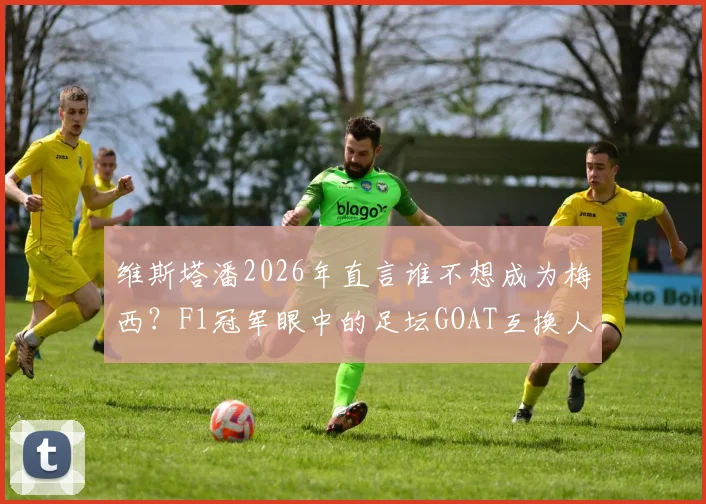 维斯塔潘2026年直言谁不想成为梅西？F1冠军眼中的足坛GOAT互换人生引热议