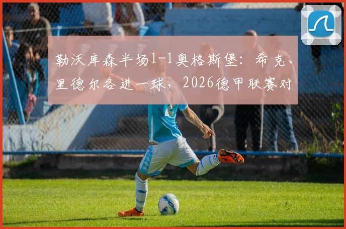 勒沃库森半场1-1奥格斯堡：希克、里德尔各进一球，2026德甲联赛对决战术解析