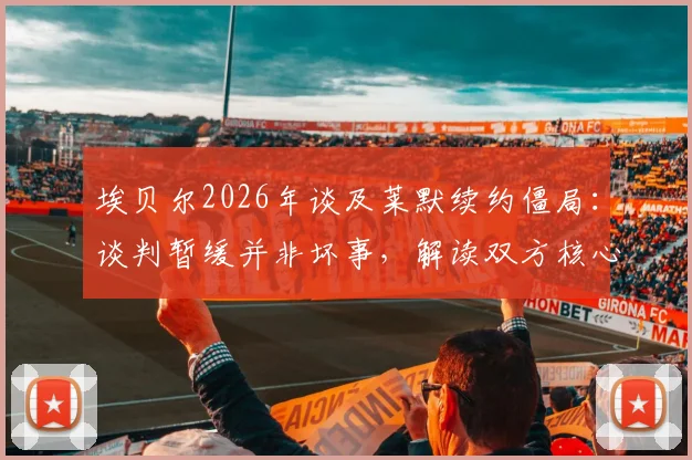 埃贝尔2026年谈及莱默续约僵局：谈判暂缓并非坏事，解读双方核心分歧与未来走向