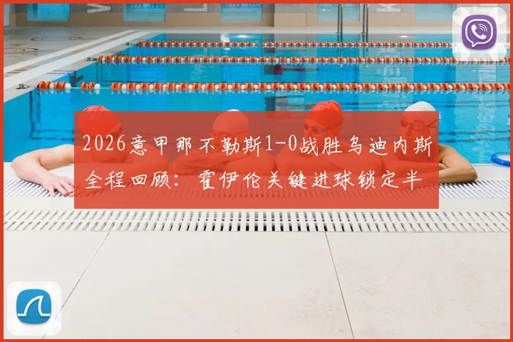 2026意甲那不勒斯1-0战胜乌迪内斯全程回顾：霍伊伦关键进球锁定半场胜局，附最新积分榜分析与赛后球员技术统计