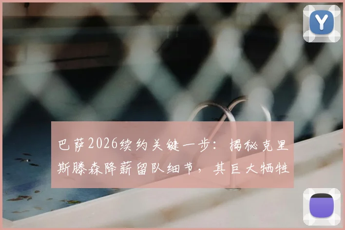 巴萨2026续约关键一步：揭秘克里斯滕森降薪留队细节，其巨大牺牲获俱乐部感激