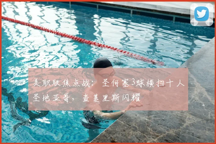 美职联焦点战：圣何塞3球横扫十人圣地亚哥，查基里斯闪耀