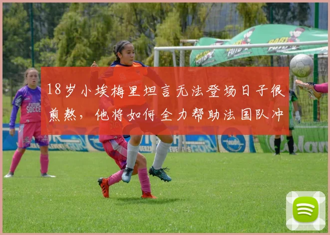 18岁小埃梅里坦言无法登场日子很煎熬，他将如何全力帮助法国队冲击2026冠军奖杯？