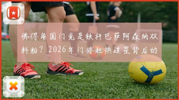 佛得角国门竟是铁杆巴萨阿森纳双料粉?2026年门将狂热追星背后的足球文化现象解读