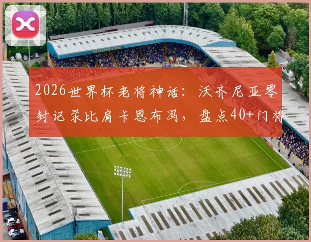 2026世界杯老将神话：沃齐尼亚零封记录比肩卡恩布冯，盘点40+门将封神时刻