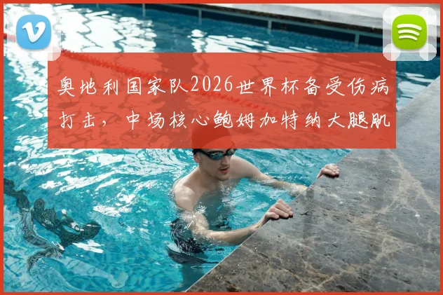奥地利国家队2026世界杯备受伤病打击，中场核心鲍姆加特纳大腿肌肉拉伤确认缺席，深度分析其影响及替代者