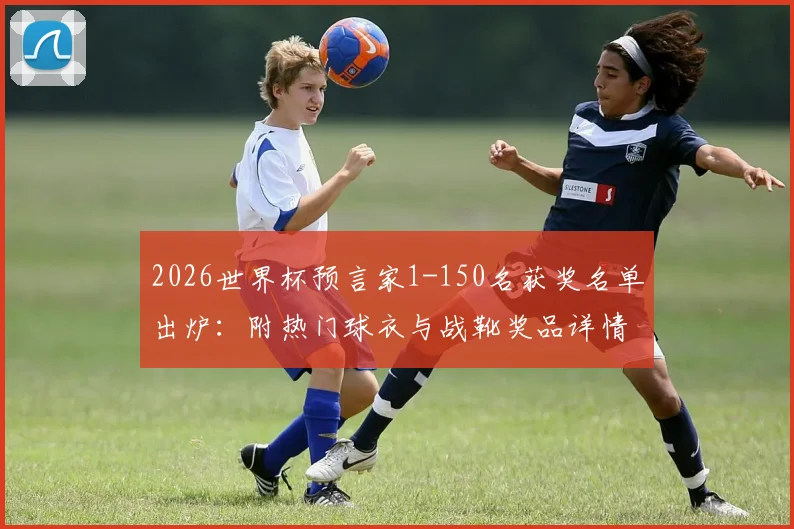 2026世界杯预言家1-150名获奖名单出炉：附热门球衣与战靴奖品详情及榜单查询指南