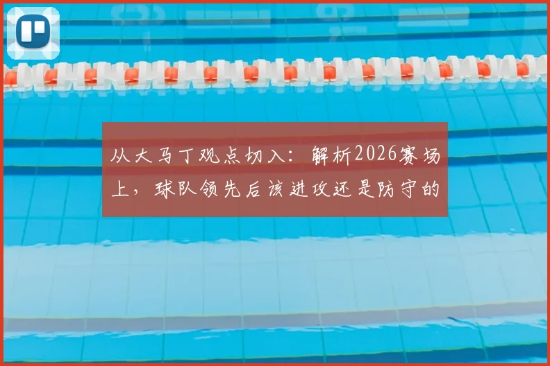 从大马丁观点切入：解析2026赛场上，球队领先后该进攻还是防守的终极博弈