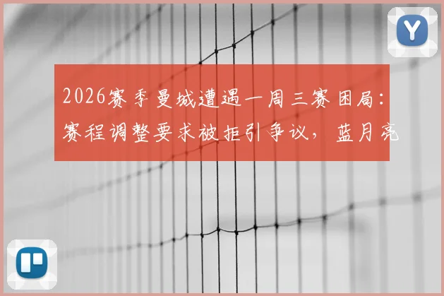 2026赛季曼城遭遇一周三赛困局:赛程调整要求被拒引争议,蓝月亮球迷热议密集赛程影响