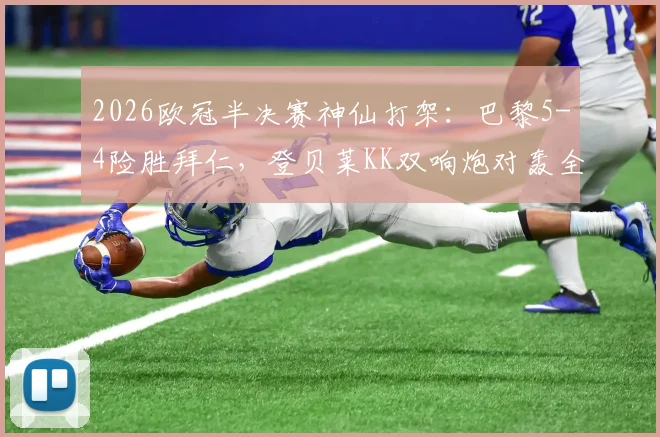 2026欧冠半决赛神仙打架：巴黎5-4险胜拜仁，登贝莱KK双响炮对轰全程复盘