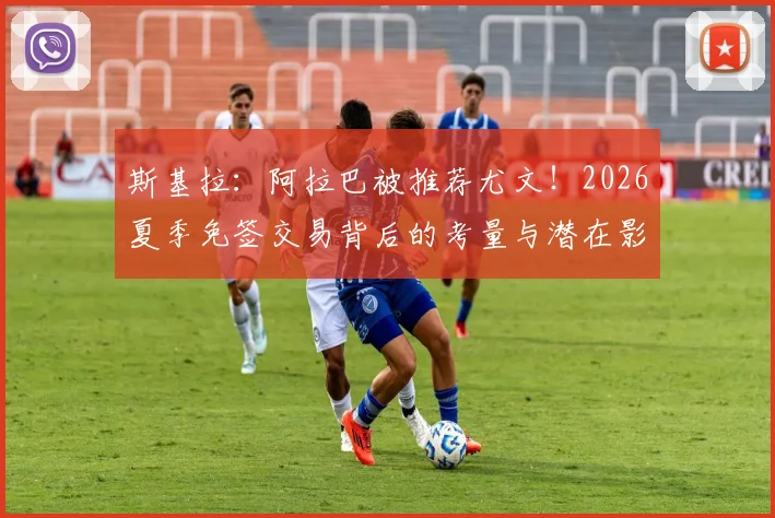 斯基拉：阿拉巴被推荐尤文！2026夏季免签交易背后的考量与潜在影响分析