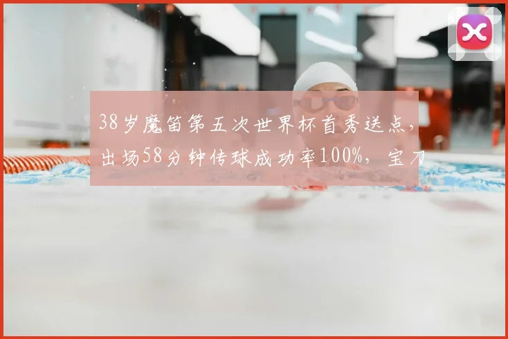 38岁魔笛第五次世界杯首秀送点，出场58分钟传球成功率100%，宝刀未老还是状态下滑？