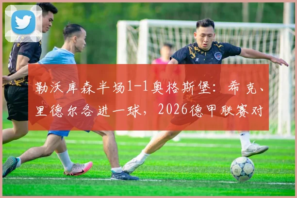 勒沃库森半场1-1奥格斯堡：希克、里德尔各进一球，2026德甲联赛对决战术解析