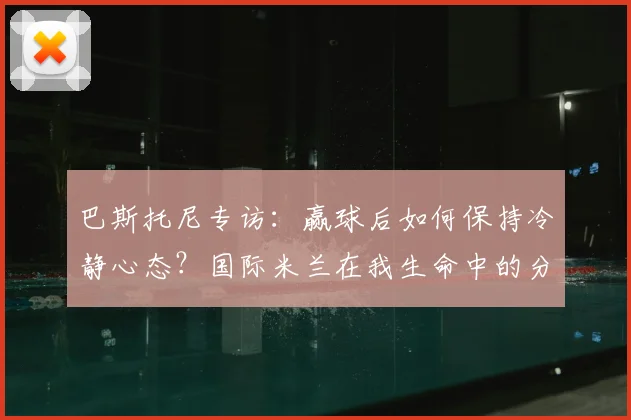 巴斯托尼专访：赢球后如何保持冷静心态？国际米兰在我生命中的分量与2026赛季展望