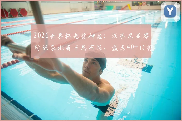 2026世界杯老将神话：沃齐尼亚零封记录比肩卡恩布冯，盘点40+门将封神时刻