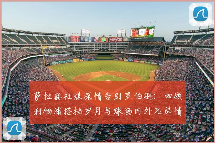 萨拉赫社媒深情告别罗伯逊：回顾利物浦搭档岁月与球场内外兄弟情，2026转会季引深思