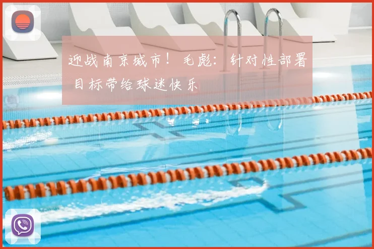 迎战南京城市！毛彪：针对性部署 目标带给球迷快乐