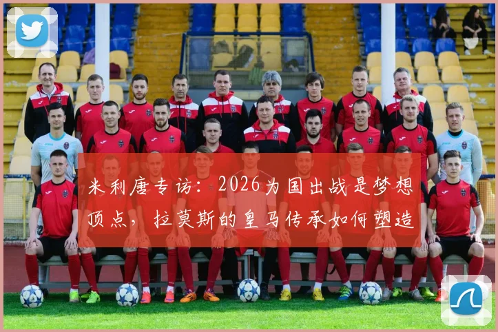 米利唐专访：2026为国出战是梦想顶点，拉莫斯的皇马传承如何塑造了他