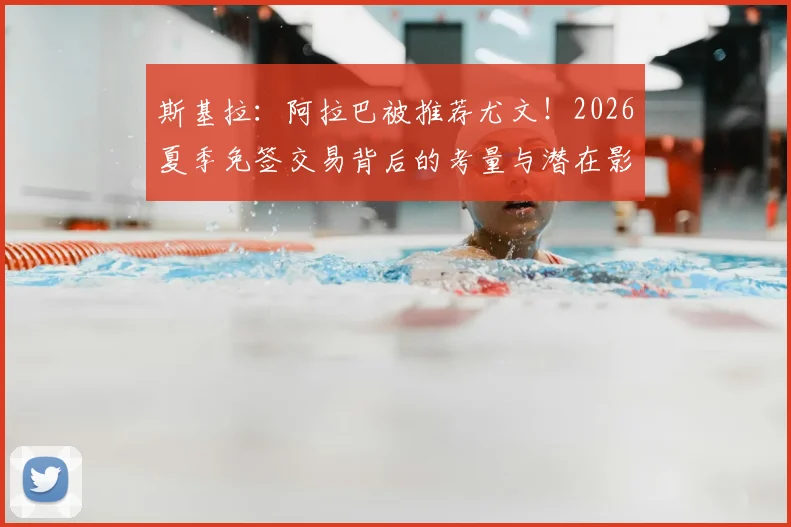 斯基拉：阿拉巴被推荐尤文！2026夏季免签交易背后的考量与潜在影响分析