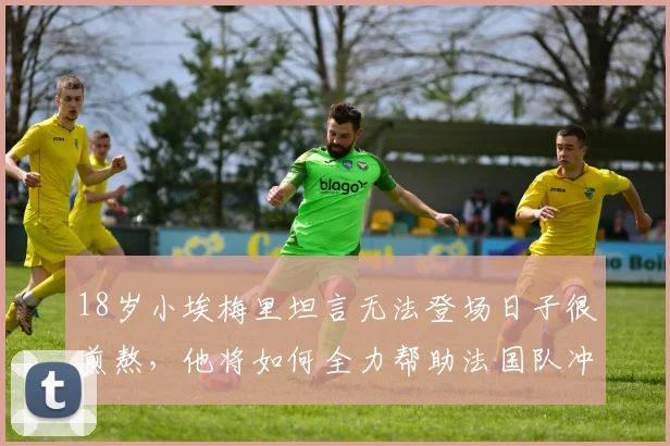 18岁小埃梅里坦言无法登场日子很煎熬，他将如何全力帮助法国队冲击2026冠军奖杯？