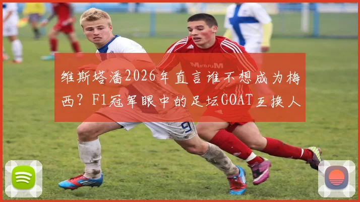 维斯塔潘2026年直言谁不想成为梅西？F1冠军眼中的足坛GOAT互换人生引热议