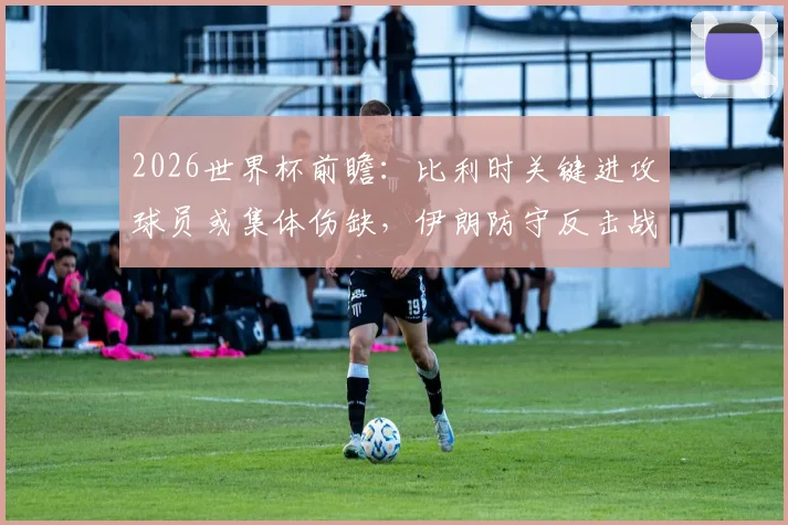 2026世界杯前瞻：比利时关键进攻球员或集体伤缺，伊朗防守反击战术能否制造冷门？赛前深度解析与交锋历史回顾