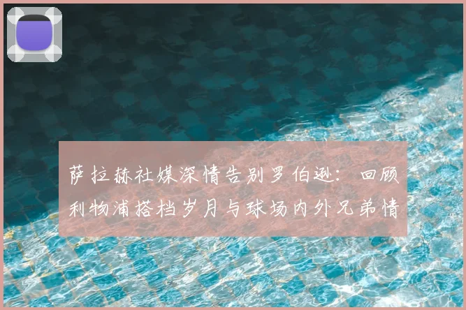 萨拉赫社媒深情告别罗伯逊：回顾利物浦搭档岁月与球场内外兄弟情，2026转会季引深思