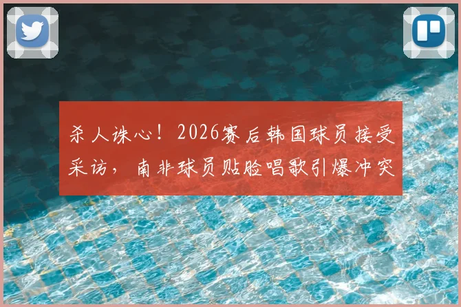 杀人诛心！2026赛后韩国球员接受采访，南非球员贴脸唱歌引爆冲突全过程回顾