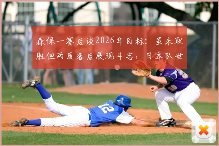 森保一赛后谈2026年目标：虽未取胜但两度落后展现斗志，日本队世界杯预选赛战术解析与展望