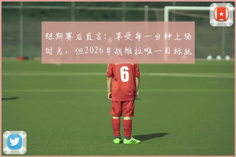 琼斯赛后直言：享受每一分钟上场时光，但2026年战维拉唯一目标就是三分