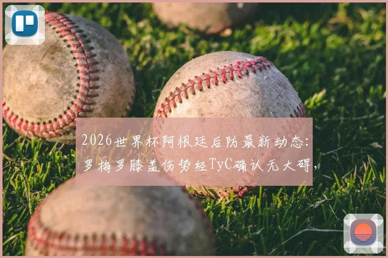 2026世界杯阿根廷后防最新动态：罗梅罗膝盖伤势经TyC确认无大碍，仅缺席一场，淘汰赛将火线回归！