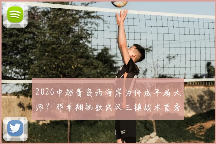 2026中超青岛西海岸为何成平局大师？邓卓翔执教武汉三镇战术首秀，最新战绩分析与交锋预测
