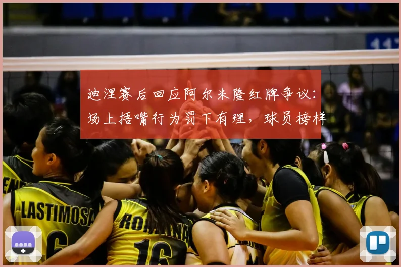 迪涅赛后回应阿尔米隆红牌争议：场上捂嘴行为罚下有理，球员榜样作用才是关键