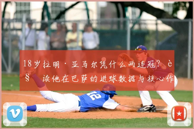 18岁拉明·亚马尔凭什么两连冠？解读他在巴萨的进球数据与核心作用，对比佩德里成长轨迹