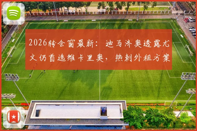 2026转会窗最新：迪马济奥透露尤文仍首选维卡里奥，热刺外租方案或将成行